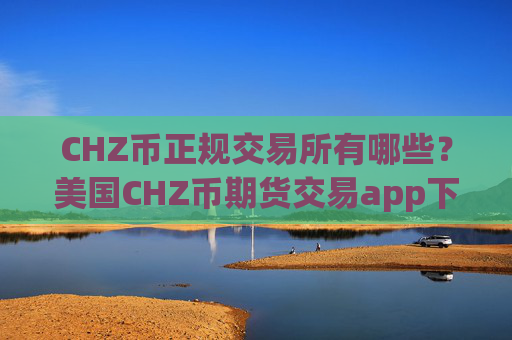 CHZ币正规交易所有哪些?美国CHZ币期货交易app下载