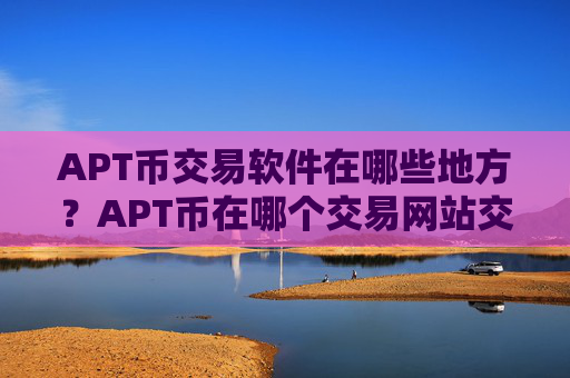 APT币交易软件在哪些地方？APT币在哪个交易网站交易网站