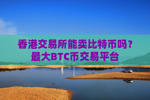 香港交易所能卖比特币吗？最大BTC币交易平台