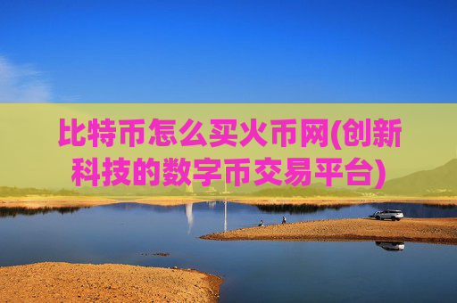 比特币怎么买火币网(创新科技的数字币交易平台)