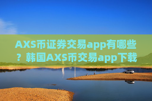 AXS币证券交易app有哪些？韩国AXS币交易app下载国内