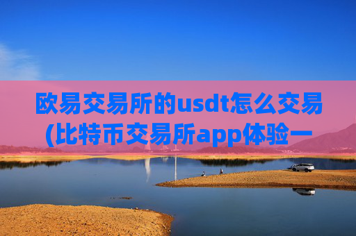 欧易交易所的usdt怎么交易(比特币交易所app体验一流)