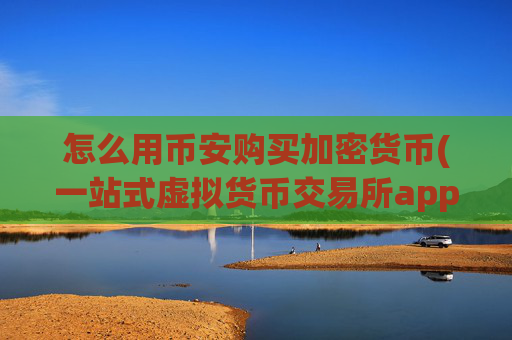怎么用币安购买加密货币(一站式虚拟货币交易所app)
