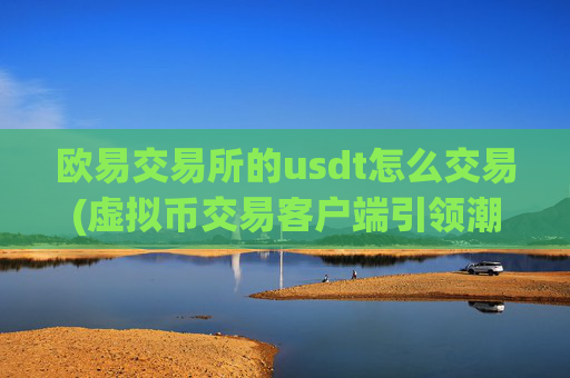 欧易交易所的usdt怎么交易(虚拟币交易客户端引领潮流)
