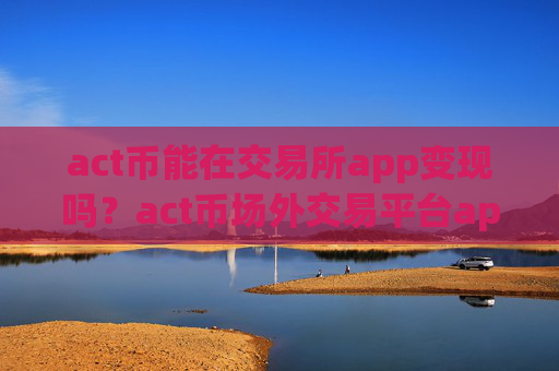 act币能在交易所app变现吗？act币场外交易平台app
