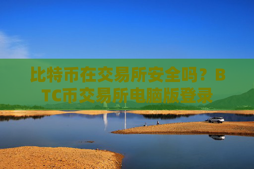 比特币在交易所安全吗？BTC币交易所电脑版登录