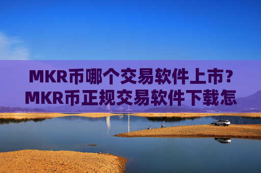 MKR币哪个交易软件上市？MKR币正规交易软件下载怎么下载
