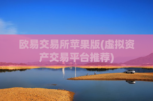 欧易交易所苹果版(虚拟资产交易平台推荐)