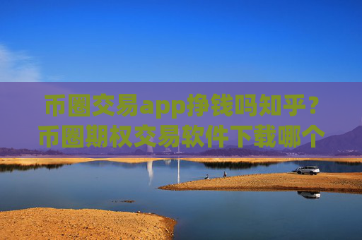 币圈交易app挣钱吗知乎？币圈期权交易软件下载哪个好