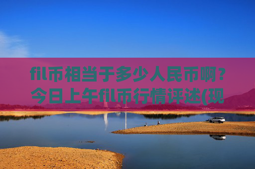 fil币相当于多少人民币啊？今日上午fil币行情评述(现价57.289元)