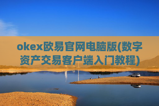 okex欧易官网电脑版(数字资产交易客户端入门教程)