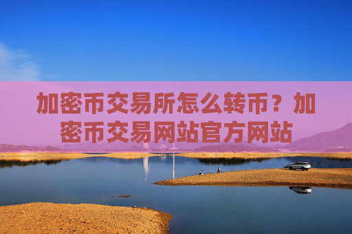 加密币交易所怎么转币？加密币交易网站官方网站