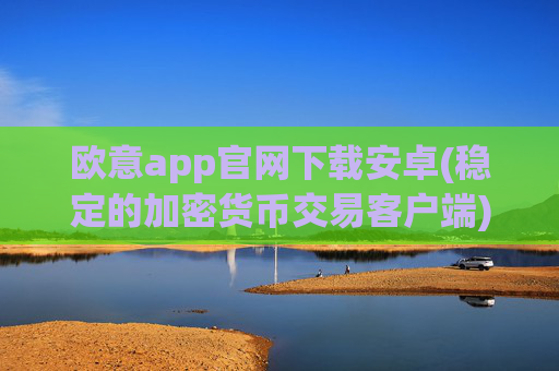 欧意app官网下载安卓(稳定的加密货币交易客户端)