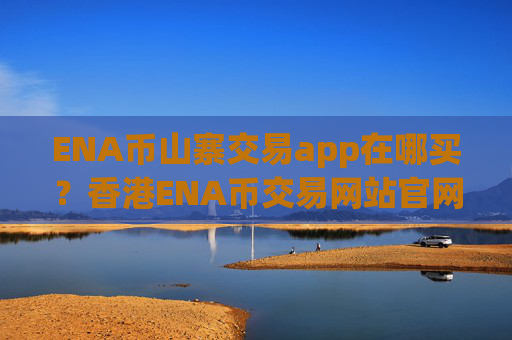 ENA币山寨交易app在哪买？香港ENA币交易网站官网