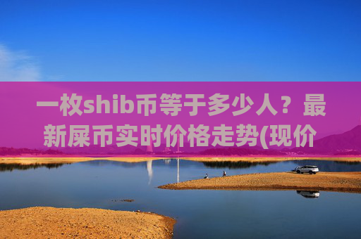 一枚shib币等于多少人？最新屎币实时价格走势(现价0.00022875元)