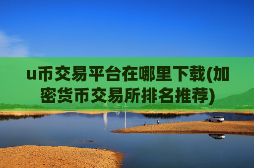 u币交易平台在哪里下载(加密货币交易所排名推荐)