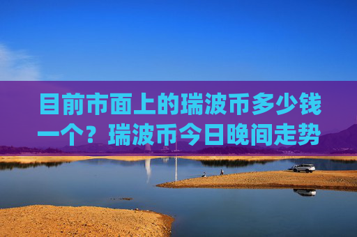 目前市面上的瑞波币多少钱一个？瑞波币今日晚间走势(现价16.4276元)