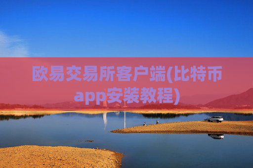 欧易交易所客户端(比特币app安装教程)