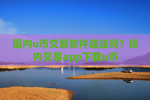 国内u币交易软件违法吗？场内交易app下载u币