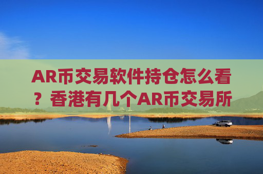 AR币交易软件持仓怎么看？香港有几个AR币交易所app下载