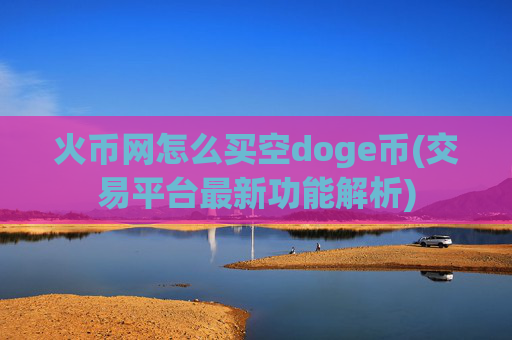 火币网怎么买空doge币(交易平台最新功能解析)