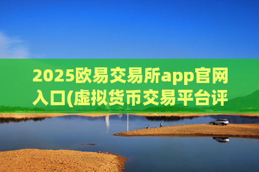 2025欧易交易所app官网入口(虚拟货币交易平台评测分享)