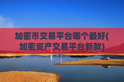 加密币交易平台哪个最好(加密资产交易平台新款)