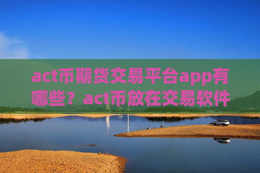 act币期货交易平台app有哪些？act币放在交易软件下载