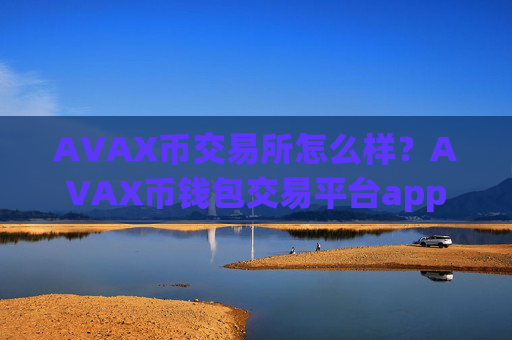 AVAX币交易所怎么样？AVAX币钱包交易平台app
