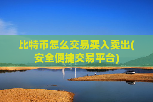 比特币怎么交易买入卖出(安全便捷交易平台)
