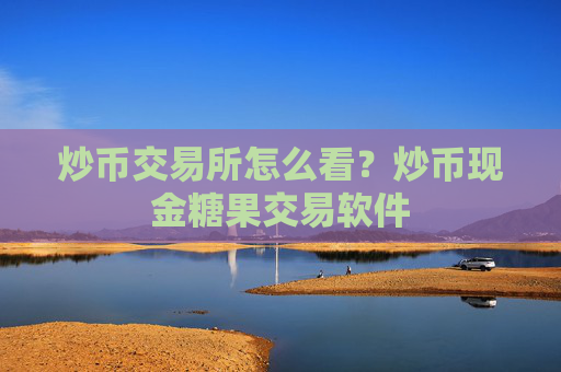 炒币交易所怎么看？炒币现金糖果交易软件