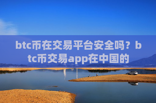 btc币在交易平台安全吗？btc币交易app在中国的