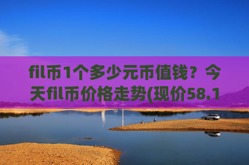 fil币1个多少元币值钱？今天fil币价格走势(现价58.1043元)