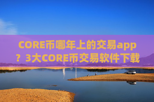 CORE币哪年上的交易app？3大CORE币交易软件下载