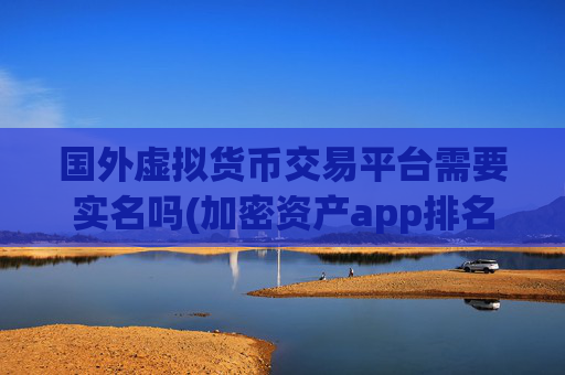 国外虚拟货币交易平台需要实名吗(加密资产app排名榜单出炉)