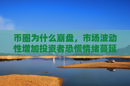 币圈为什么崩盘，市场波动性增加投资者恐慌情绪蔓延