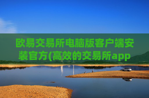 欧易交易所电脑版客户端安装官方(高效的交易所app下载)