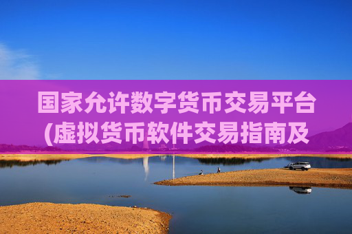 国家允许数字货币交易平台(虚拟货币软件交易指南及操作建议)