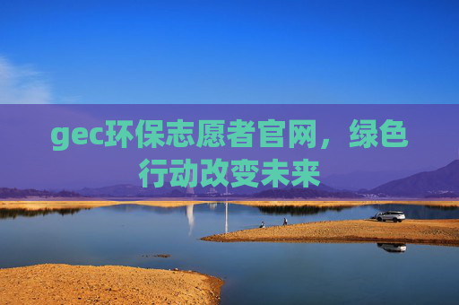 gec环保志愿者官网，绿色行动改变未来
