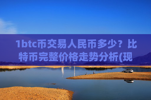 1btc币交易人民币多少？比特币完整价格走势分析(现价740611.07元)