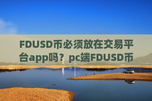 FDUSD币必须放在交易平台app吗？pc端FDUSD币交易软件
