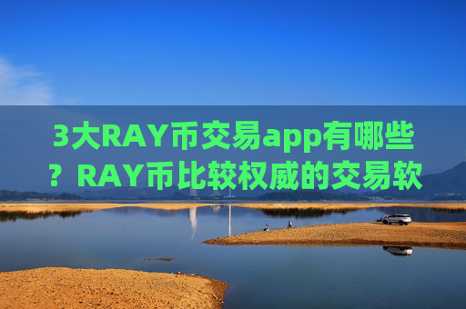 3大RAY币交易app有哪些？RAY币比较权威的交易软件