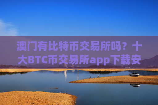 澳门有比特币交易所吗？十大BTC币交易所app下载安卓