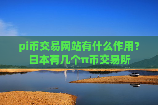 pi币交易网站有什么作用？日本有几个π币交易所