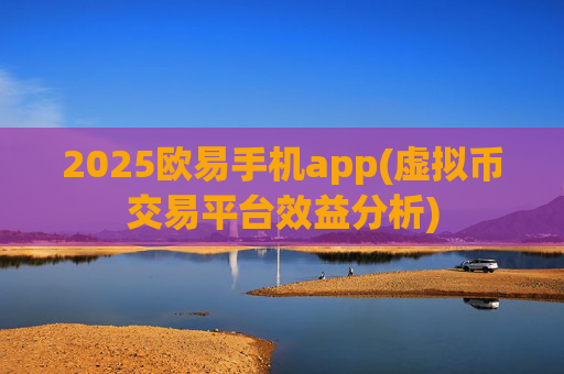 2025欧易手机app(虚拟币交易平台效益分析)