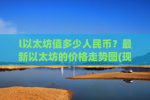 l以太坊值多少人民币？最新以太坊的价格走势图(现价24658.28元)