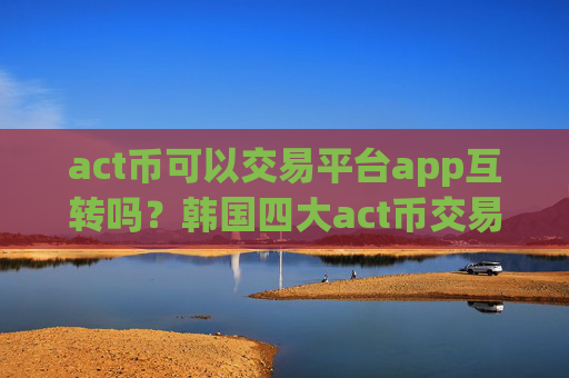 act币可以交易平台app互转吗？韩国四大act币交易所