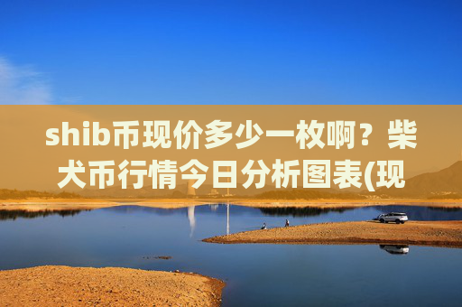 shib币现价多少一枚啊？柴犬币行情今日分析图表(现价0.00022749元)