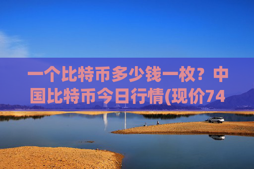 一个比特币多少钱一枚？中国比特币今日行情(现价747676.86元)