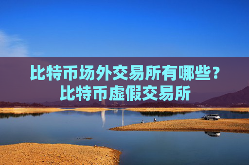 比特币场外交易所有哪些？比特币虚假交易所